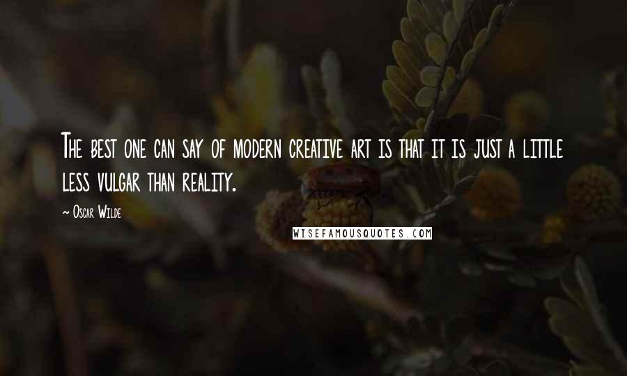 Oscar Wilde Quotes: The best one can say of modern creative art is that it is just a little less vulgar than reality.