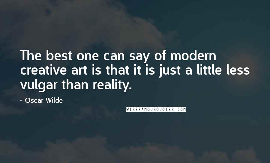 Oscar Wilde Quotes: The best one can say of modern creative art is that it is just a little less vulgar than reality.