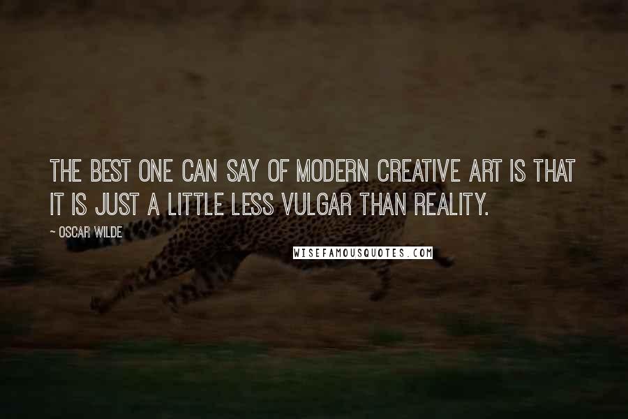 Oscar Wilde Quotes: The best one can say of modern creative art is that it is just a little less vulgar than reality.