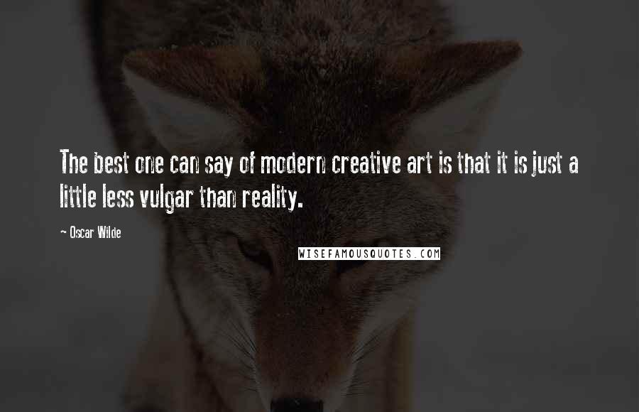 Oscar Wilde Quotes: The best one can say of modern creative art is that it is just a little less vulgar than reality.