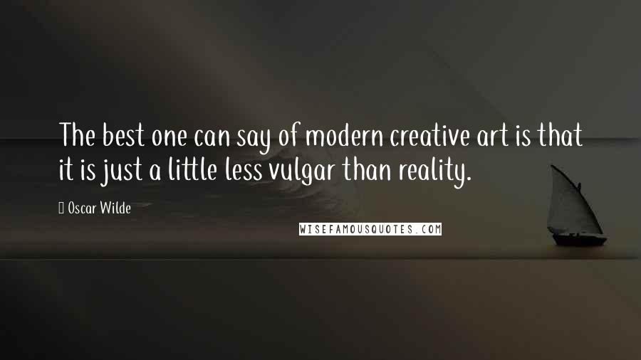 Oscar Wilde Quotes: The best one can say of modern creative art is that it is just a little less vulgar than reality.