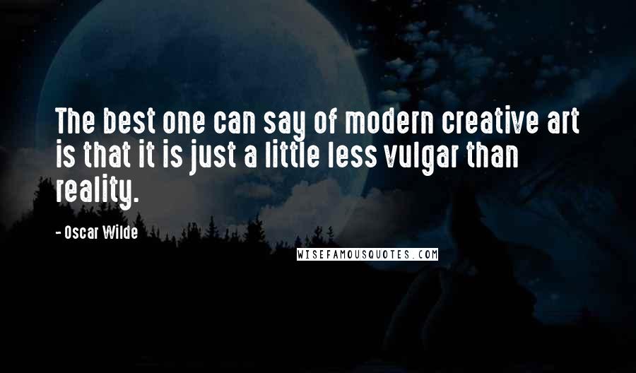 Oscar Wilde Quotes: The best one can say of modern creative art is that it is just a little less vulgar than reality.