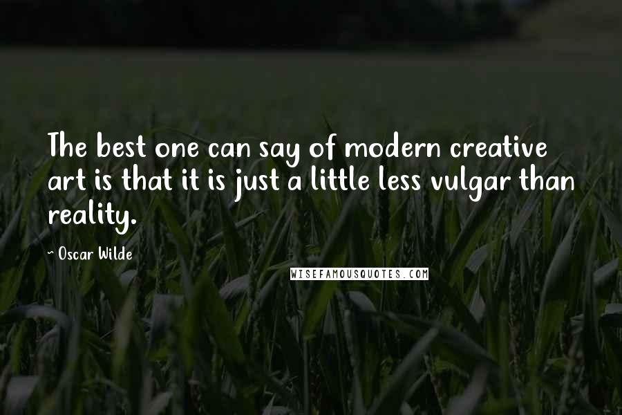 Oscar Wilde Quotes: The best one can say of modern creative art is that it is just a little less vulgar than reality.