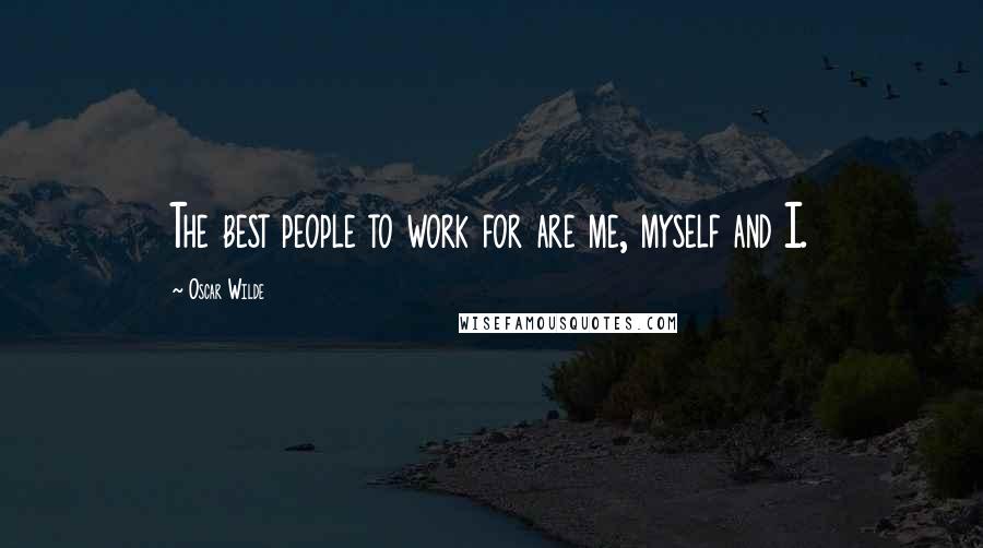 Oscar Wilde Quotes: The best people to work for are me, myself and I.