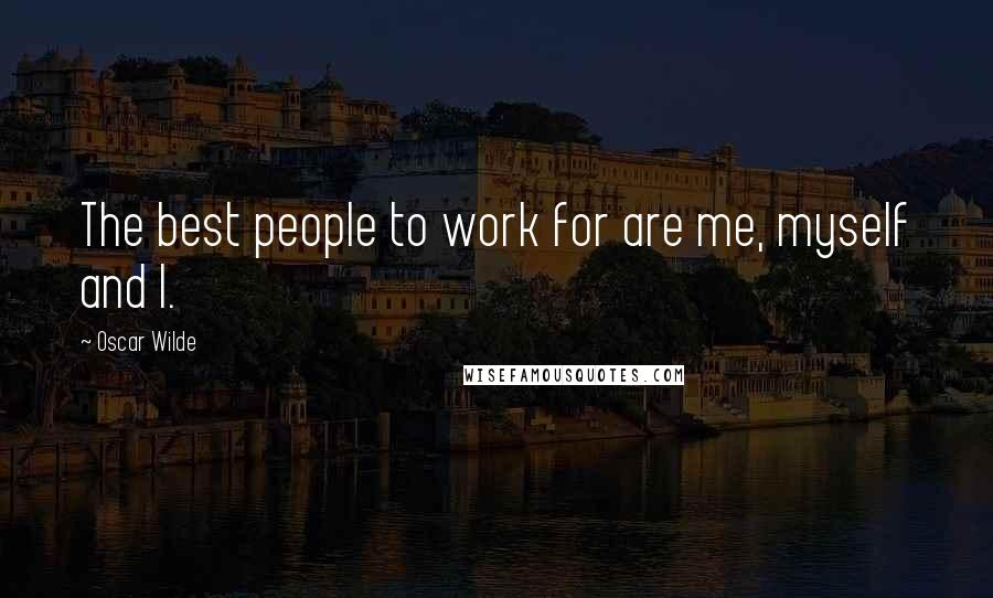 Oscar Wilde Quotes: The best people to work for are me, myself and I.