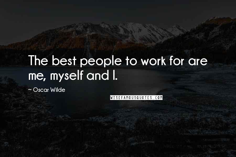 Oscar Wilde Quotes: The best people to work for are me, myself and I.