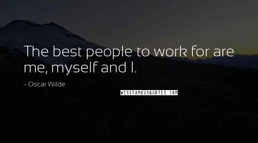 Oscar Wilde Quotes: The best people to work for are me, myself and I.