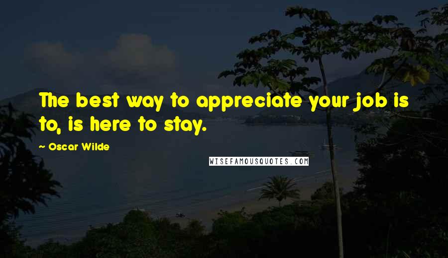 Oscar Wilde Quotes: The best way to appreciate your job is to, is here to stay.
