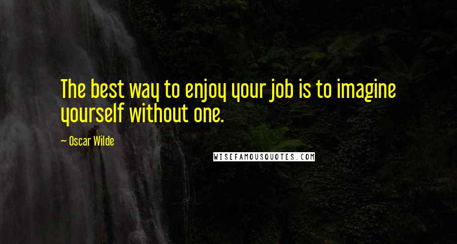 Oscar Wilde Quotes: The best way to enjoy your job is to imagine yourself without one.