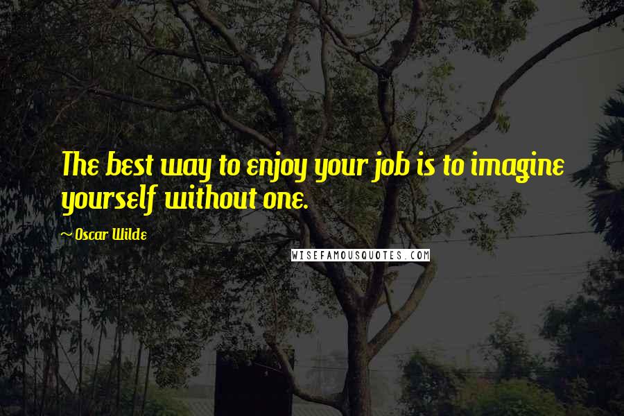 Oscar Wilde Quotes: The best way to enjoy your job is to imagine yourself without one.