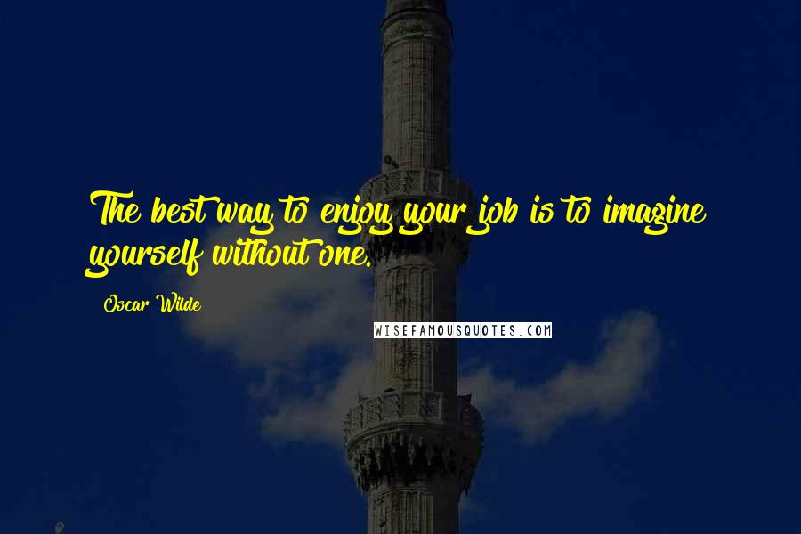 Oscar Wilde Quotes: The best way to enjoy your job is to imagine yourself without one.