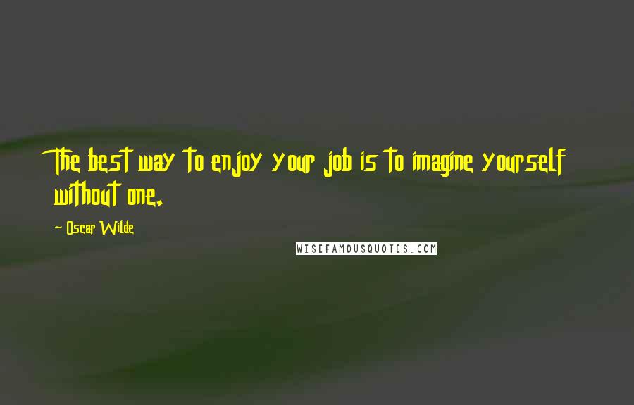 Oscar Wilde Quotes: The best way to enjoy your job is to imagine yourself without one.