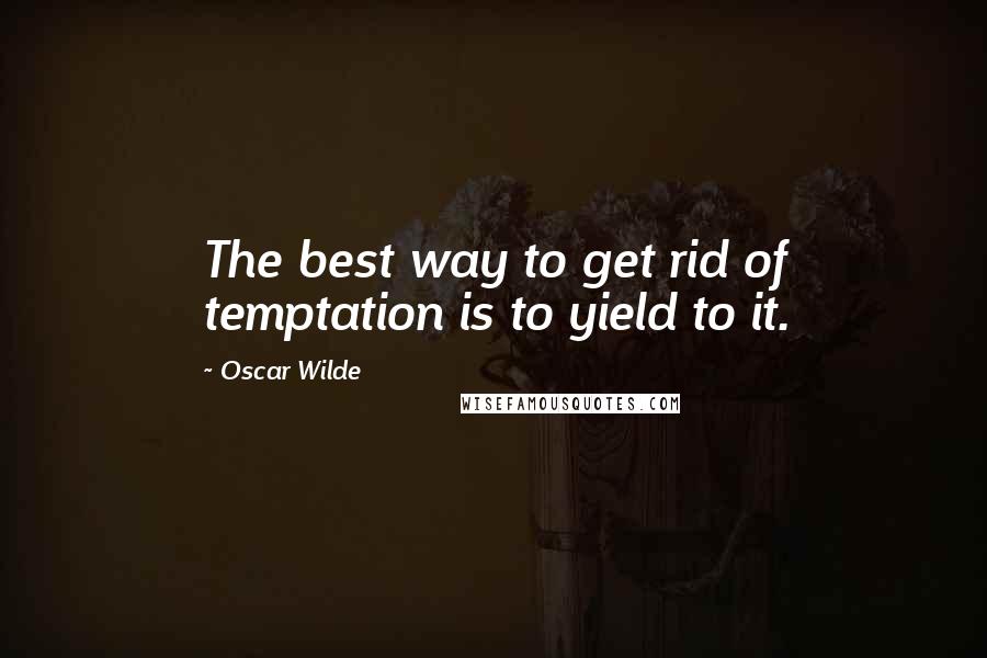 Oscar Wilde Quotes: The best way to get rid of temptation is to yield to it.