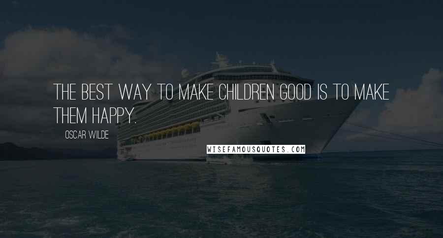 Oscar Wilde Quotes: The best way to make children good is to make them happy.