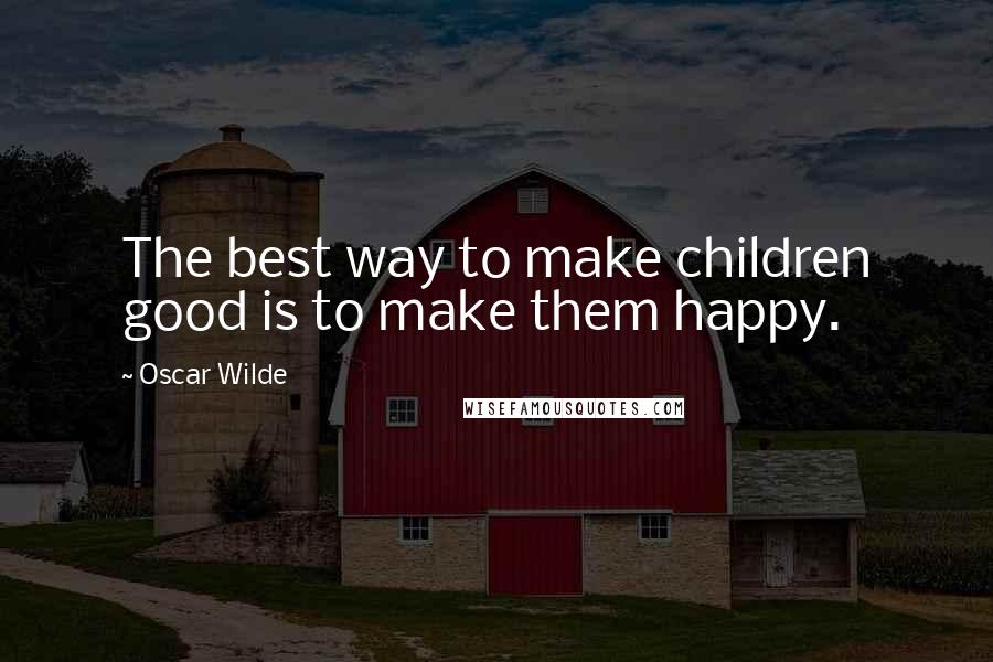 Oscar Wilde Quotes: The best way to make children good is to make them happy.