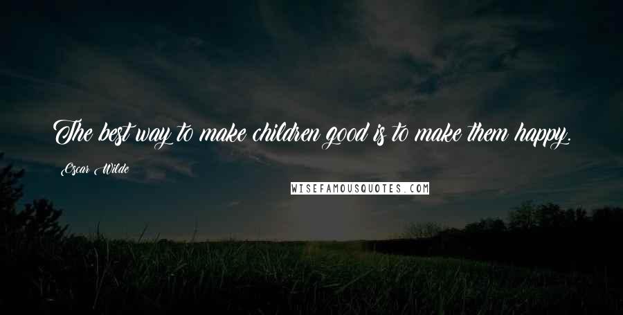 Oscar Wilde Quotes: The best way to make children good is to make them happy.