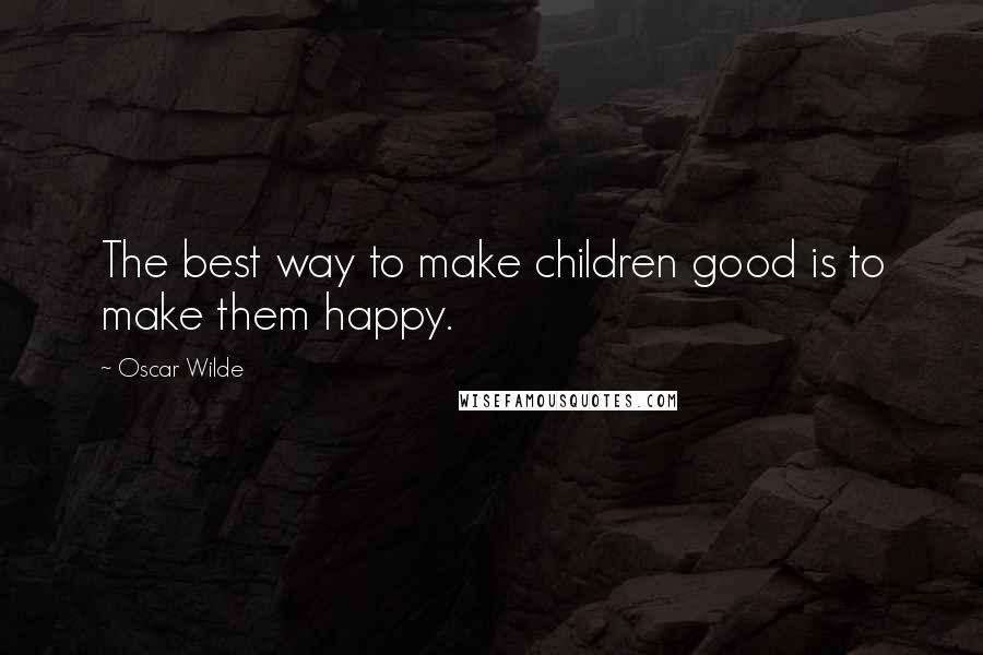 Oscar Wilde Quotes: The best way to make children good is to make them happy.