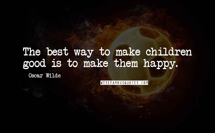 Oscar Wilde Quotes: The best way to make children good is to make them happy.