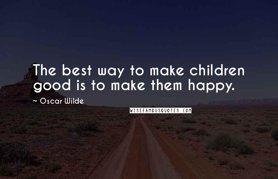 Oscar Wilde Quotes: The best way to make children good is to make them happy.