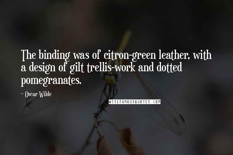 Oscar Wilde Quotes: The binding was of citron-green leather, with a design of gilt trellis-work and dotted pomegranates.