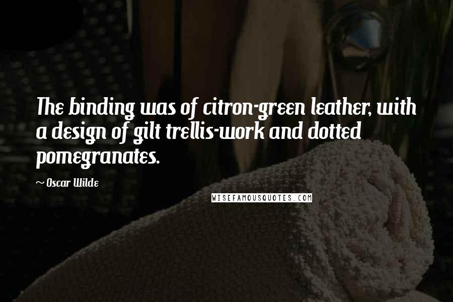 Oscar Wilde Quotes: The binding was of citron-green leather, with a design of gilt trellis-work and dotted pomegranates.