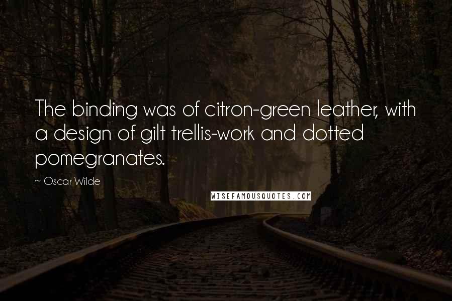 Oscar Wilde Quotes: The binding was of citron-green leather, with a design of gilt trellis-work and dotted pomegranates.