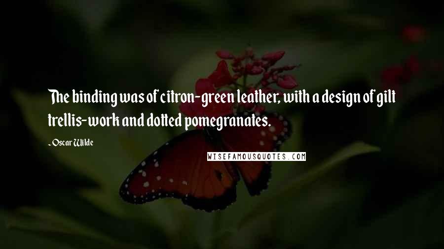 Oscar Wilde Quotes: The binding was of citron-green leather, with a design of gilt trellis-work and dotted pomegranates.