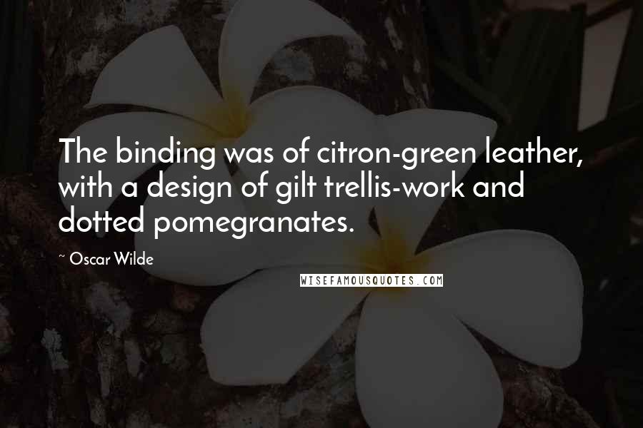 Oscar Wilde Quotes: The binding was of citron-green leather, with a design of gilt trellis-work and dotted pomegranates.