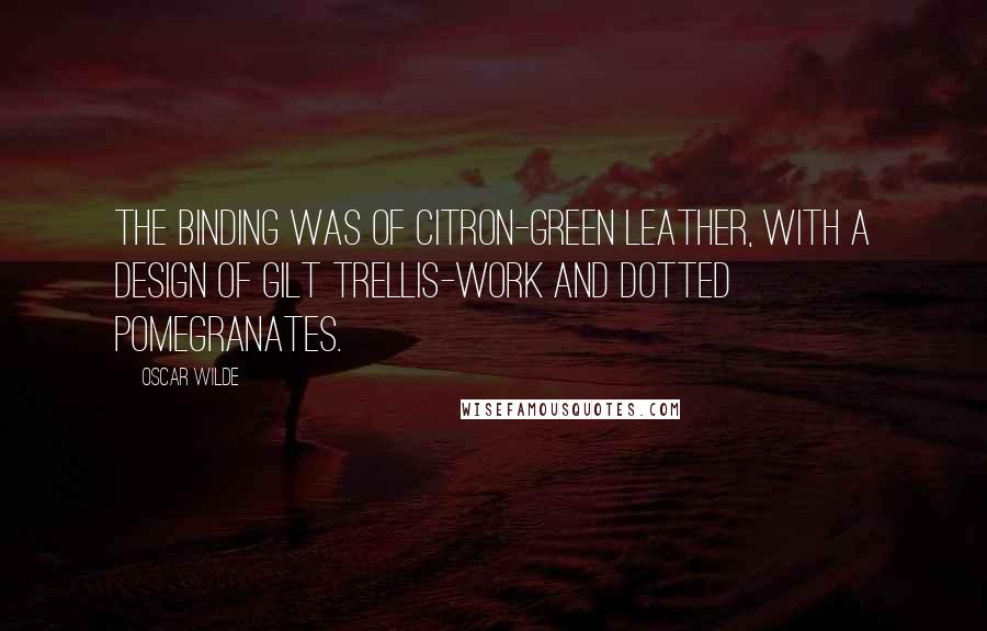 Oscar Wilde Quotes: The binding was of citron-green leather, with a design of gilt trellis-work and dotted pomegranates.