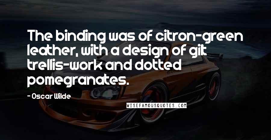 Oscar Wilde Quotes: The binding was of citron-green leather, with a design of gilt trellis-work and dotted pomegranates.