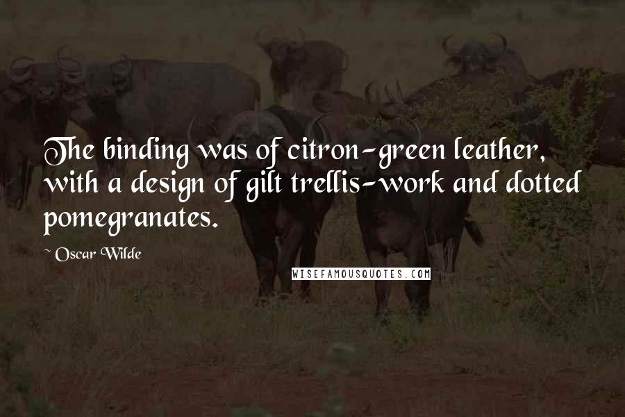 Oscar Wilde Quotes: The binding was of citron-green leather, with a design of gilt trellis-work and dotted pomegranates.