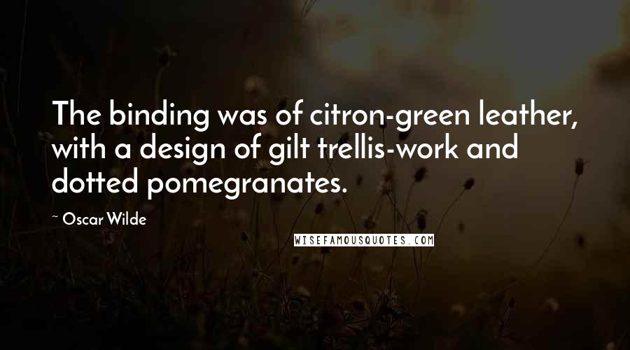 Oscar Wilde Quotes: The binding was of citron-green leather, with a design of gilt trellis-work and dotted pomegranates.