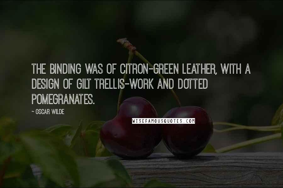 Oscar Wilde Quotes: The binding was of citron-green leather, with a design of gilt trellis-work and dotted pomegranates.