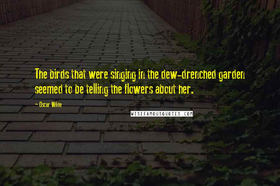 Oscar Wilde Quotes: The birds that were singing in the dew-drenched garden seemed to be telling the flowers about her.