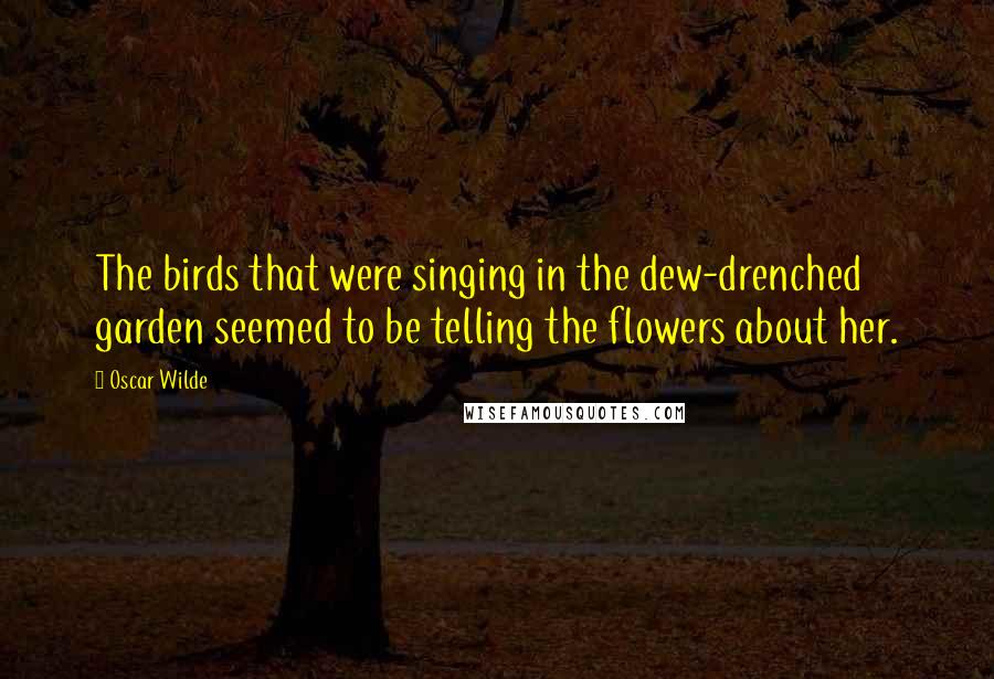 Oscar Wilde Quotes: The birds that were singing in the dew-drenched garden seemed to be telling the flowers about her.