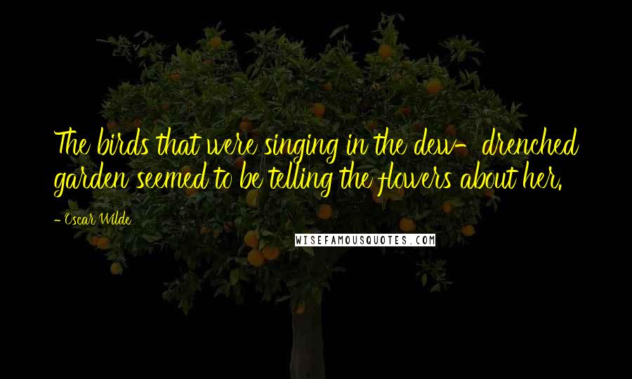 Oscar Wilde Quotes: The birds that were singing in the dew-drenched garden seemed to be telling the flowers about her.