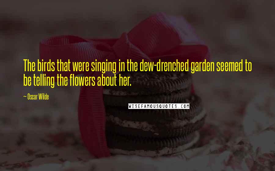 Oscar Wilde Quotes: The birds that were singing in the dew-drenched garden seemed to be telling the flowers about her.