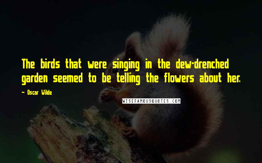 Oscar Wilde Quotes: The birds that were singing in the dew-drenched garden seemed to be telling the flowers about her.