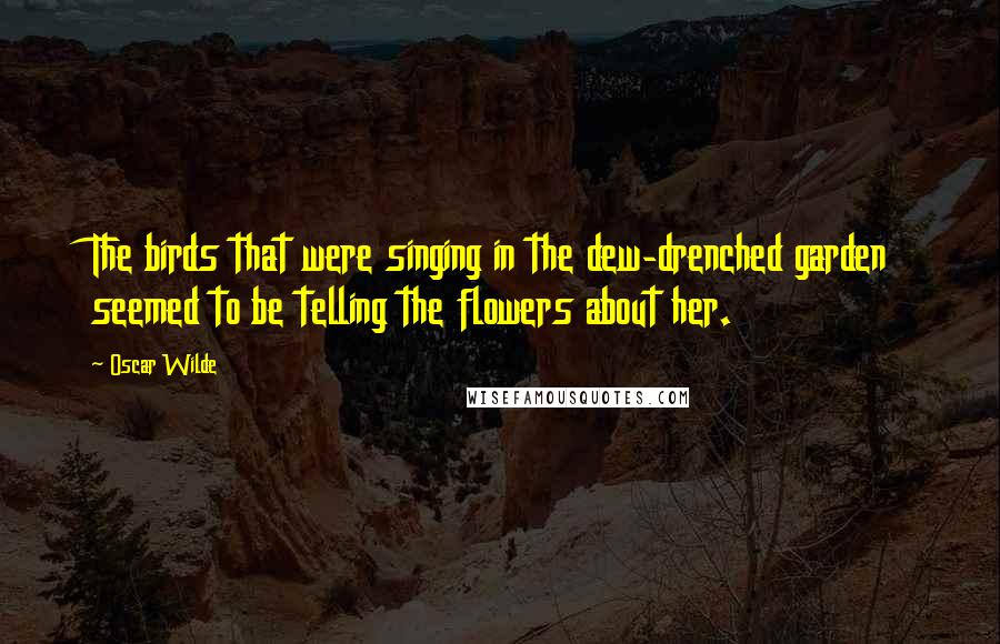 Oscar Wilde Quotes: The birds that were singing in the dew-drenched garden seemed to be telling the flowers about her.