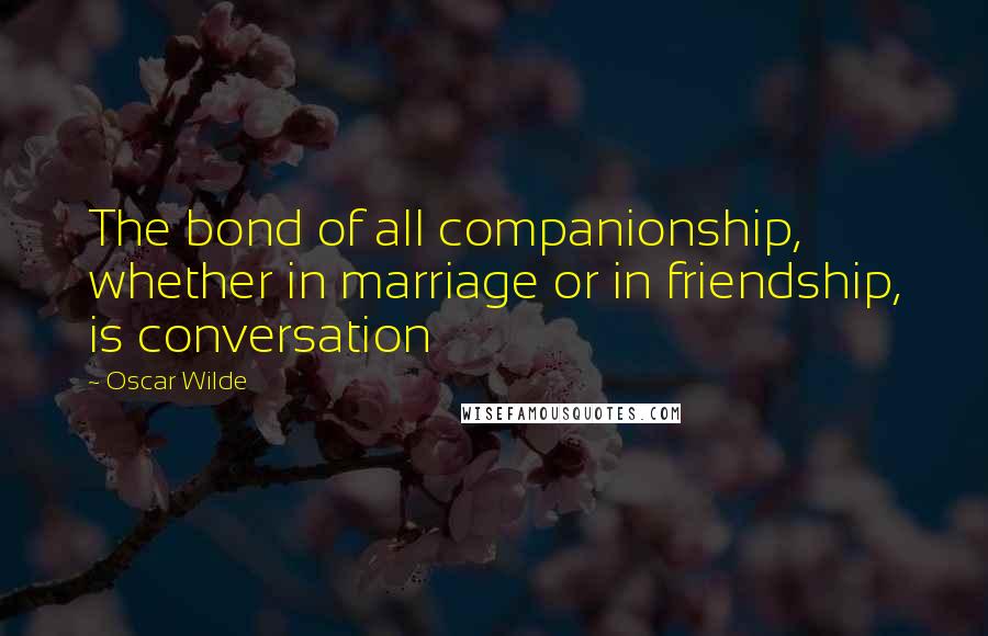 Oscar Wilde Quotes: The bond of all companionship, whether in marriage or in friendship, is conversation