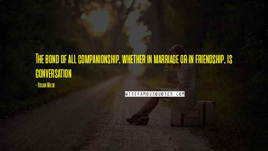 Oscar Wilde Quotes: The bond of all companionship, whether in marriage or in friendship, is conversation