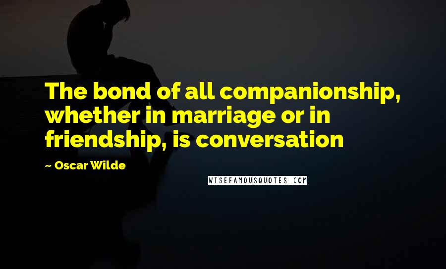 Oscar Wilde Quotes: The bond of all companionship, whether in marriage or in friendship, is conversation