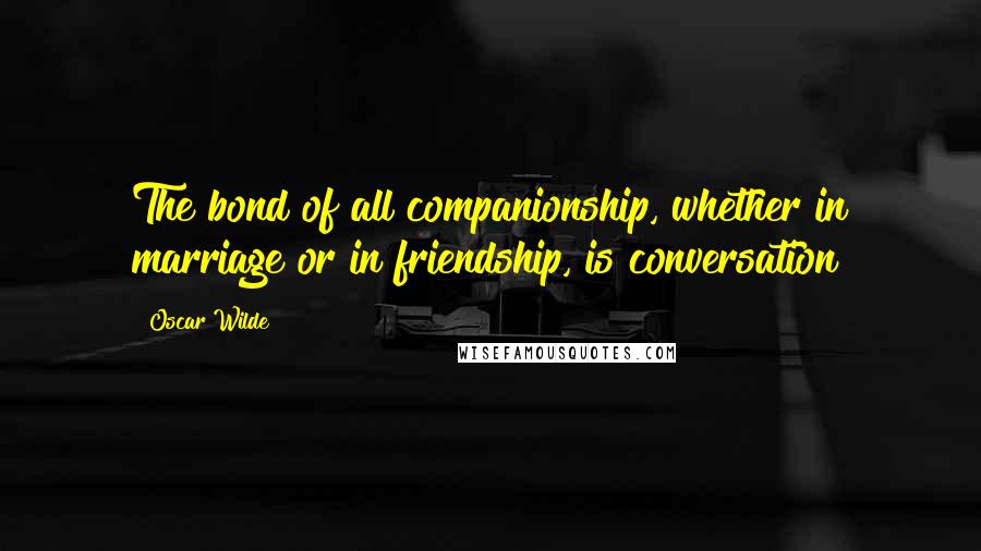 Oscar Wilde Quotes: The bond of all companionship, whether in marriage or in friendship, is conversation