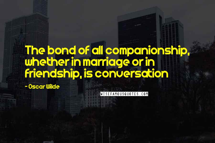 Oscar Wilde Quotes: The bond of all companionship, whether in marriage or in friendship, is conversation