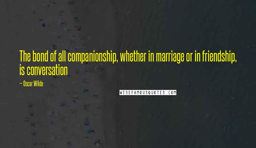 Oscar Wilde Quotes: The bond of all companionship, whether in marriage or in friendship, is conversation