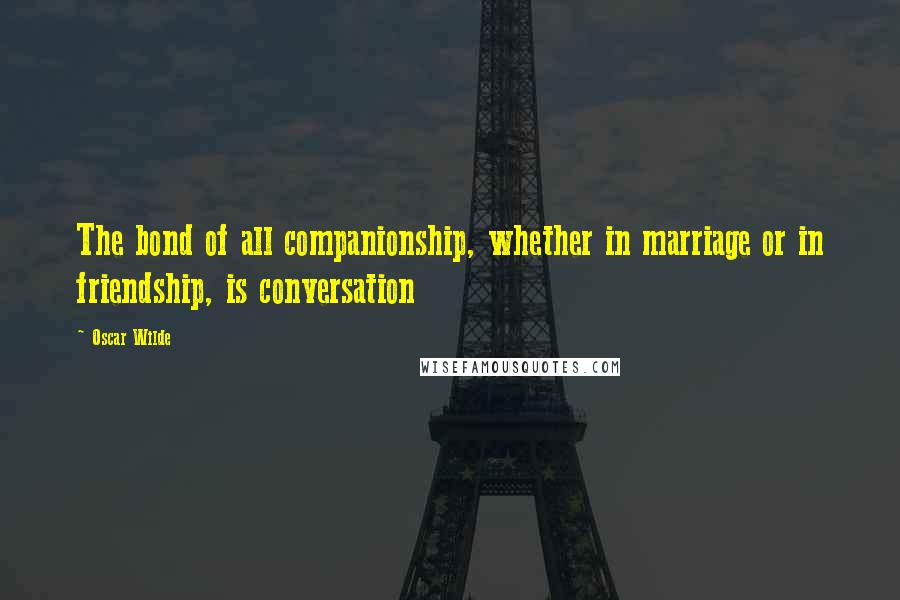 Oscar Wilde Quotes: The bond of all companionship, whether in marriage or in friendship, is conversation