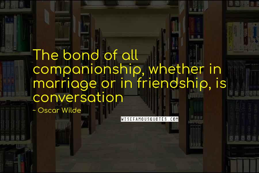 Oscar Wilde Quotes: The bond of all companionship, whether in marriage or in friendship, is conversation