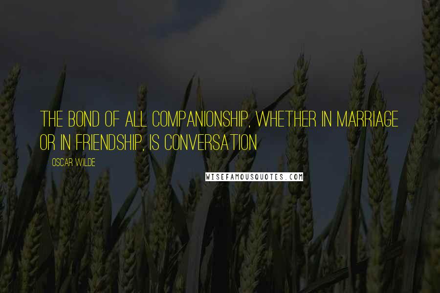 Oscar Wilde Quotes: The bond of all companionship, whether in marriage or in friendship, is conversation