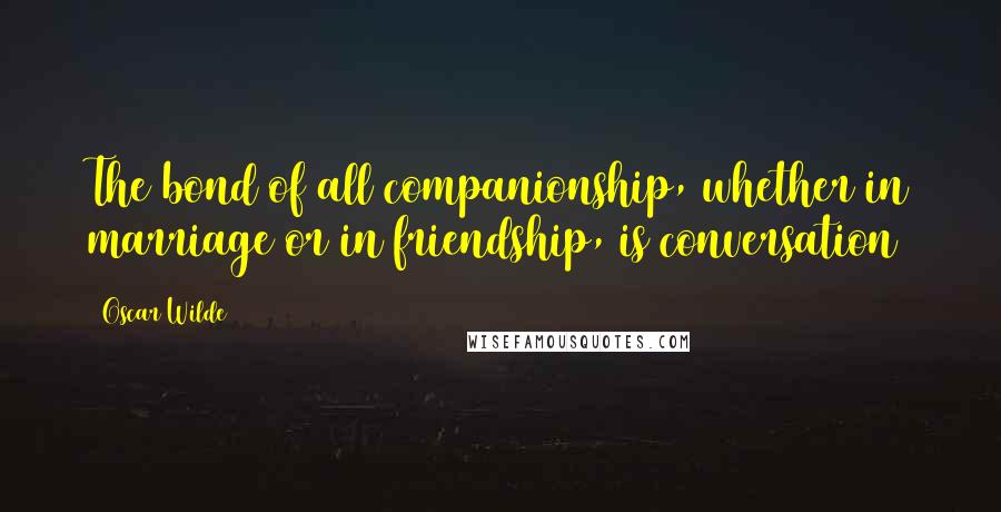 Oscar Wilde Quotes: The bond of all companionship, whether in marriage or in friendship, is conversation