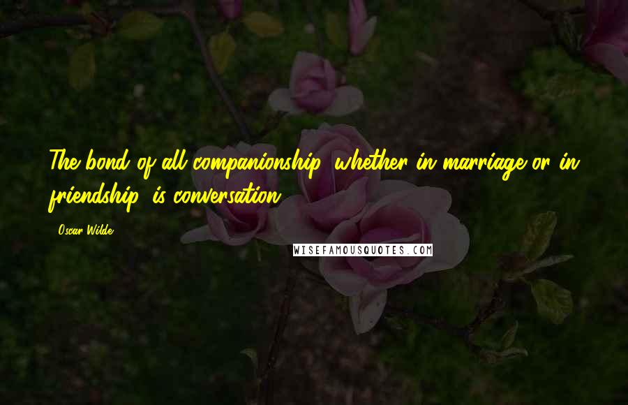 Oscar Wilde Quotes: The bond of all companionship, whether in marriage or in friendship, is conversation